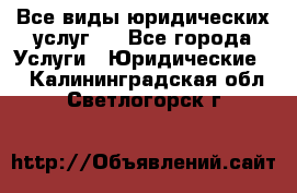 Все виды юридических услуг.  - Все города Услуги » Юридические   . Калининградская обл.,Светлогорск г.